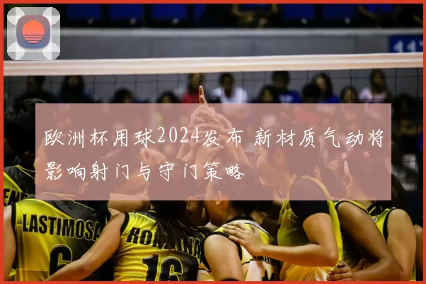 欧洲杯用球2024发布 新材质气动将影响射门与守门策略