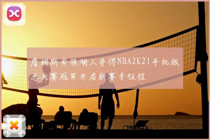 詹姆斯率领湖人夺得NBA2K21手机版总决赛冠军开启新赛季征程