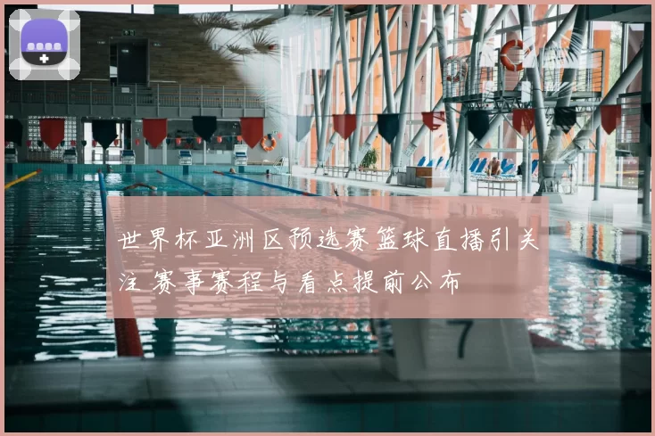 世界杯亚洲区预选赛篮球直播引关注 赛事赛程与看点提前公布