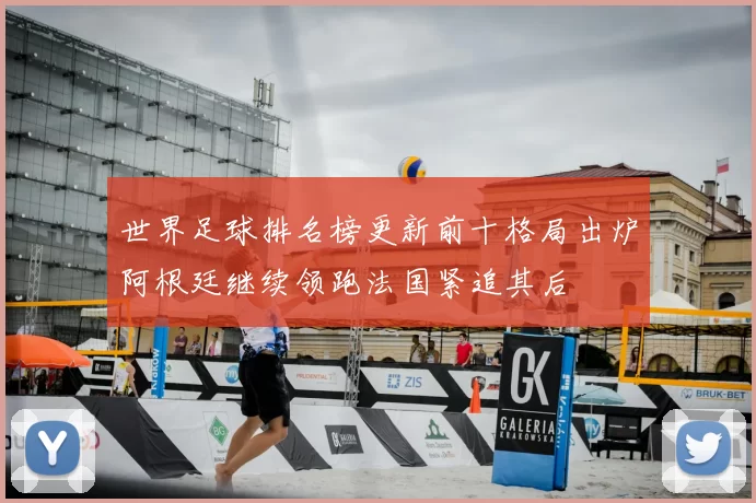 世界足球排名榜更新前十格局出炉阿根廷继续领跑法国紧追其后