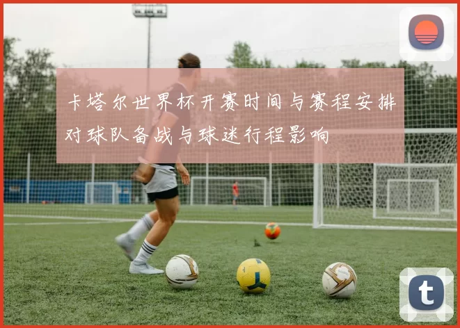 卡塔尔世界杯开赛时间与赛程安排对球队备战与球迷行程影响