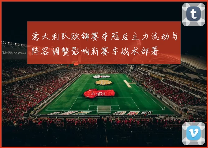 意大利队欧锦赛夺冠后主力流动与阵容调整影响新赛季战术部署