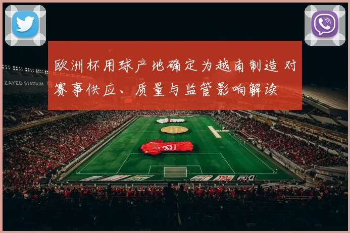 欧洲杯用球产地确定为越南制造 对赛事供应、质量与监管影响解读