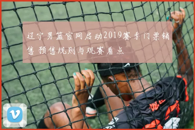 辽宁男篮官网启动2019赛季门票销售 预售规则与观赛看点