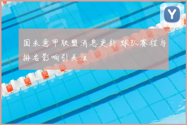 国米意甲联盟消息更新 球队赛程与排名影响引关注