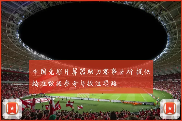 中国竞彩计算器助力赛事分析 提供精准数据参考与投注思路