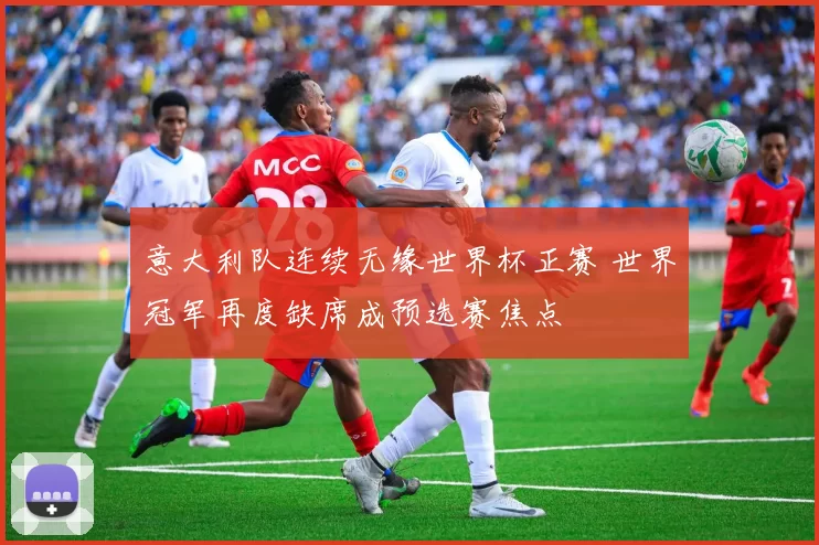 意大利队连续无缘世界杯正赛 世界冠军再度缺席成预选赛焦点