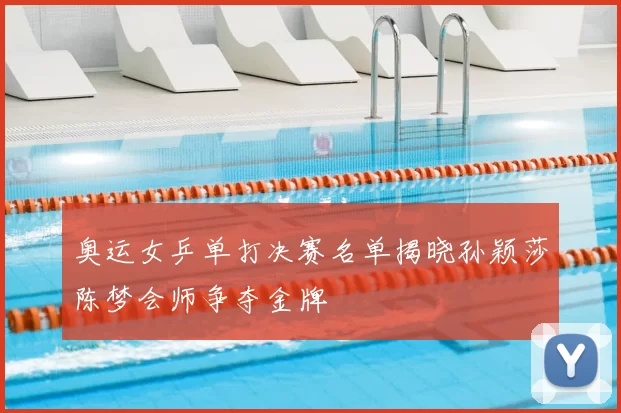 奥运女乒单打决赛名单揭晓孙颖莎陈梦会师争夺金牌