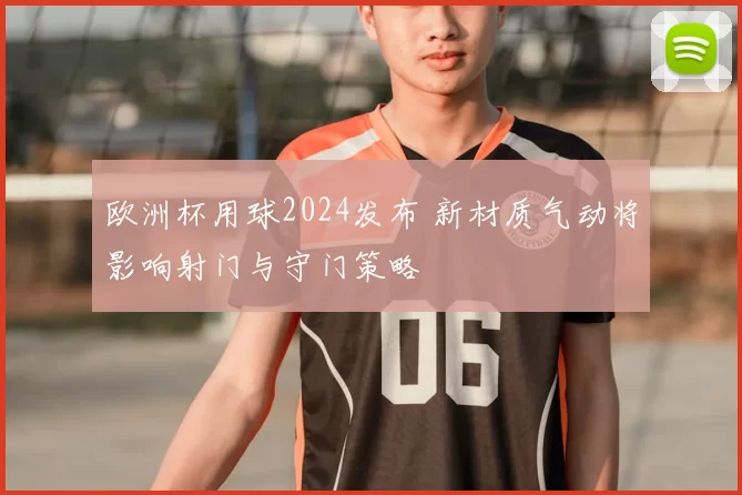欧洲杯用球2024发布 新材质气动将影响射门与守门策略