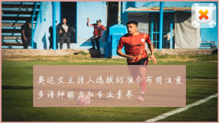 奥运女主持人选拔标准公布将注重多语种能力和专业素养