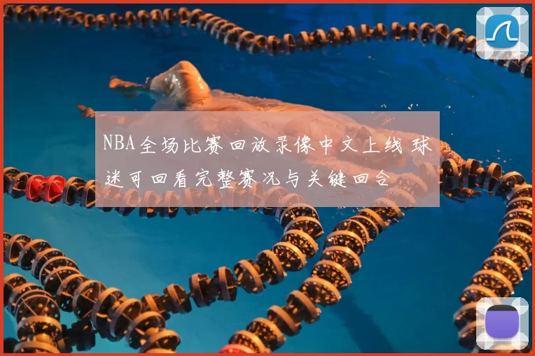 NBA全场比赛回放录像中文上线 球迷可回看完整赛况与关键回合