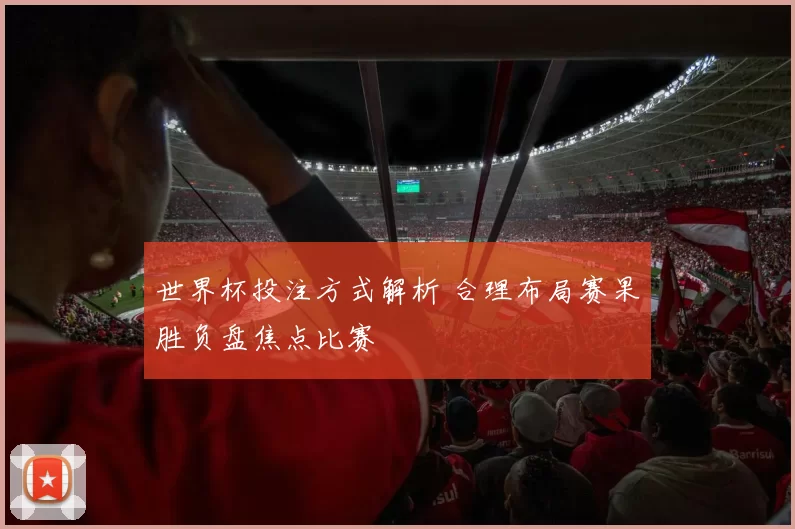 世界杯投注方式解析 合理布局赛果胜负盘焦点比赛