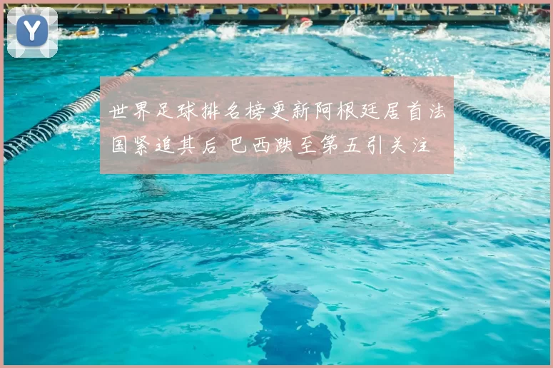 世界足球排名榜更新阿根廷居首法国紧追其后 巴西跌至第五引关注