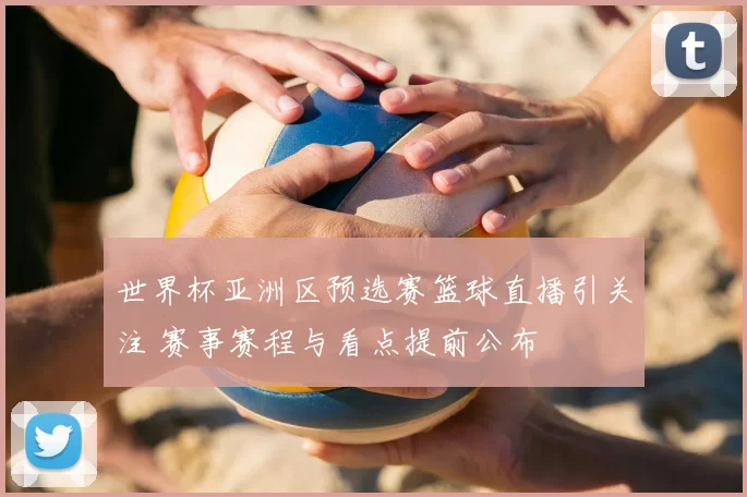 世界杯亚洲区预选赛篮球直播引关注 赛事赛程与看点提前公布