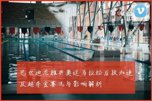 巴尔迪尼雅典奥运马拉松后段加速反超夺金赛况与影响解析