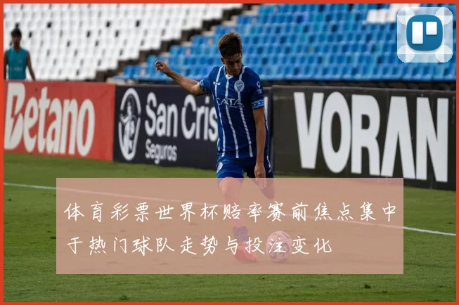 体育彩票世界杯赔率赛前焦点集中于热门球队走势与投注变化